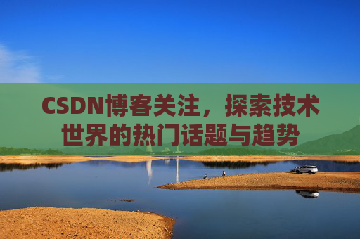 CSDN博客关注，探索技术世界的热门话题与趋势