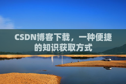 CSDN博客下载，一种便捷的知识获取方式